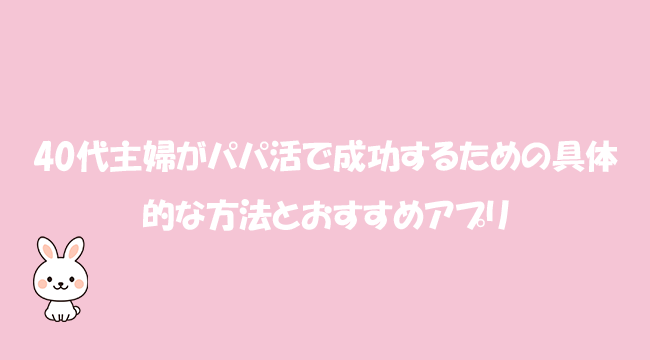 40代主婦がパパ活で成功するための具体的な方法とおすすめアプリ