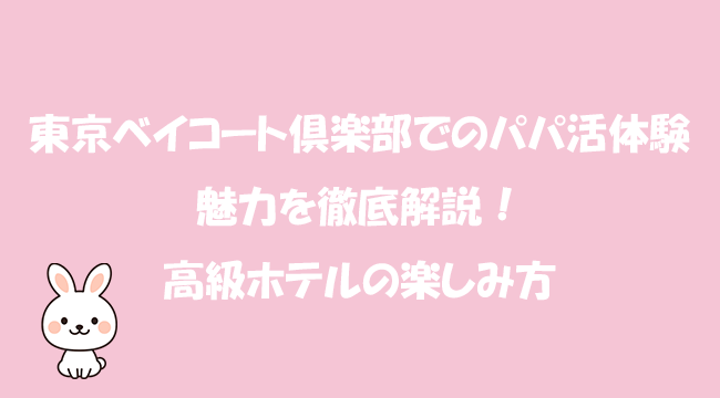 東京ベイコート倶楽部でのパパ活体験と魅力を徹底解説！高級ホテルの楽しみ方