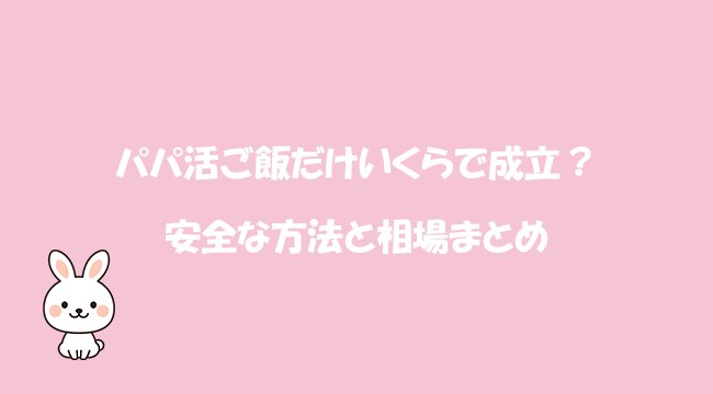 パパ活ご飯だけいくらで成立？安全な方法と相場まとめ